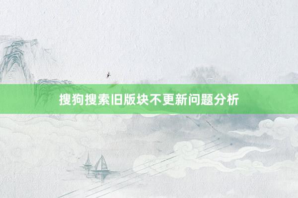 搜狗搜索旧版块不更新问题分析